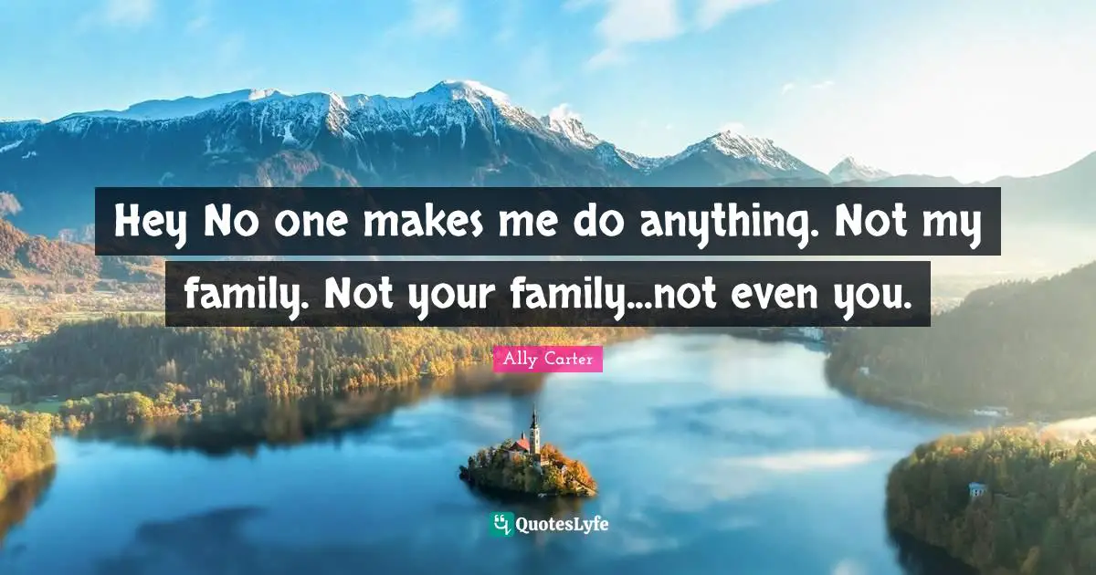 Hey No one makes me do anything. Not my family. Not your family...not even you.