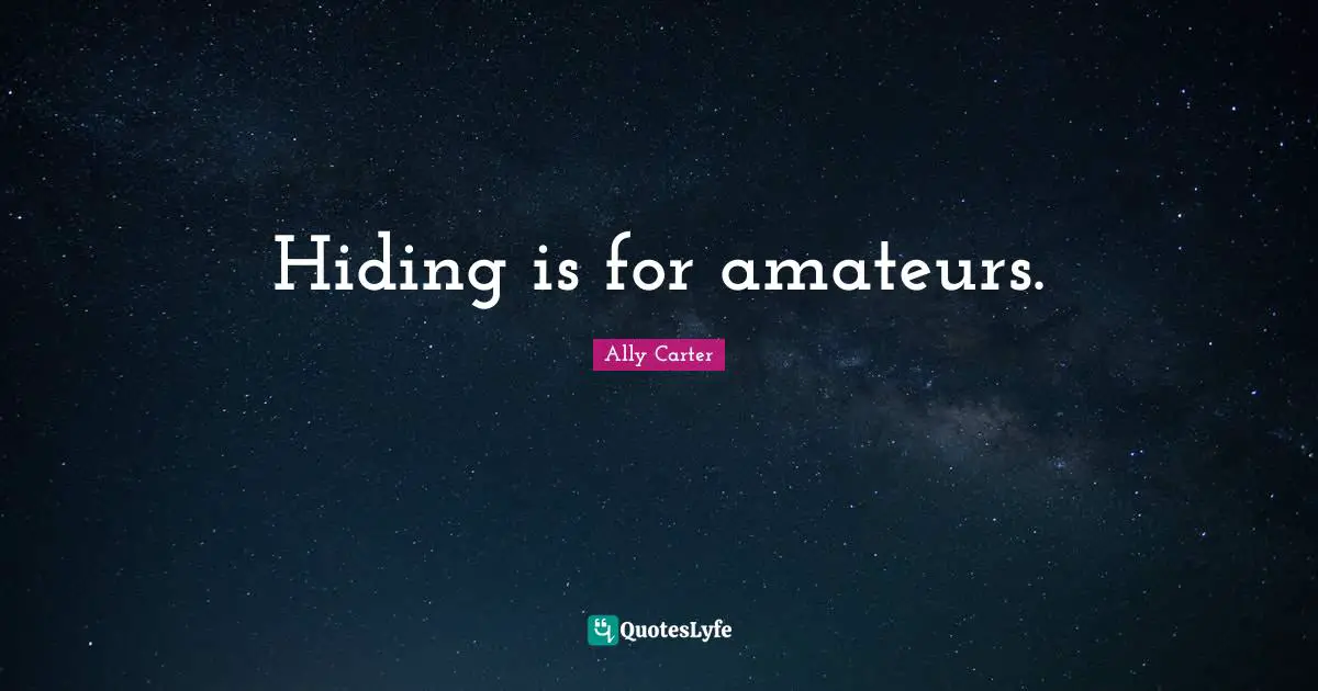 Hiding is for amateurs.