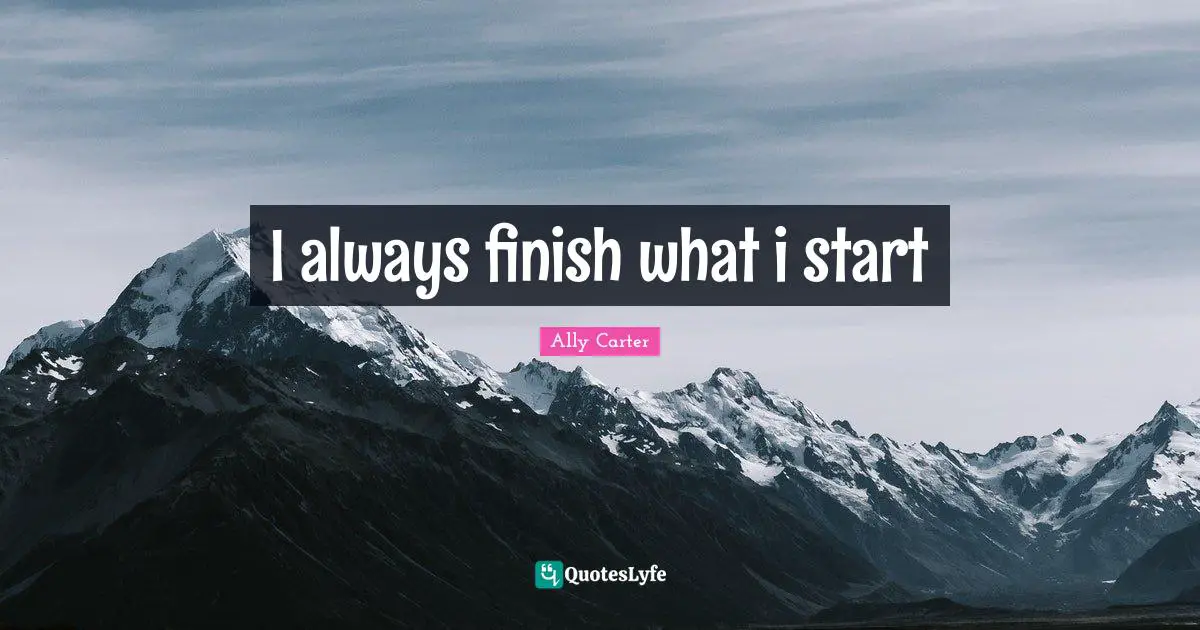 I always finish what i start
