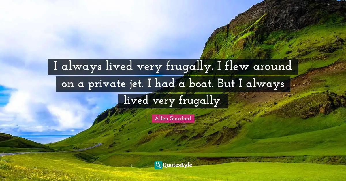 I always lived very frugally. I flew around on a private jet. I had a boat. But I always lived very frugally.