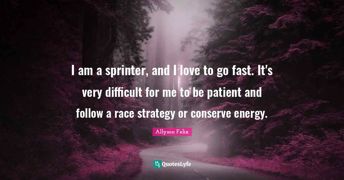 Allyson Felix Quotes: "I am a sprinter, and I love to go fast. It's very difficult for me to be patient and follow a race strategy or conserve energy."