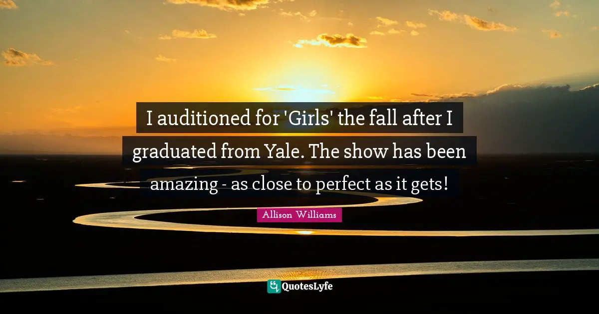 I auditioned for 'Girls' the fall after I graduated from Yale. The show has been amazing - as close to perfect as it gets!