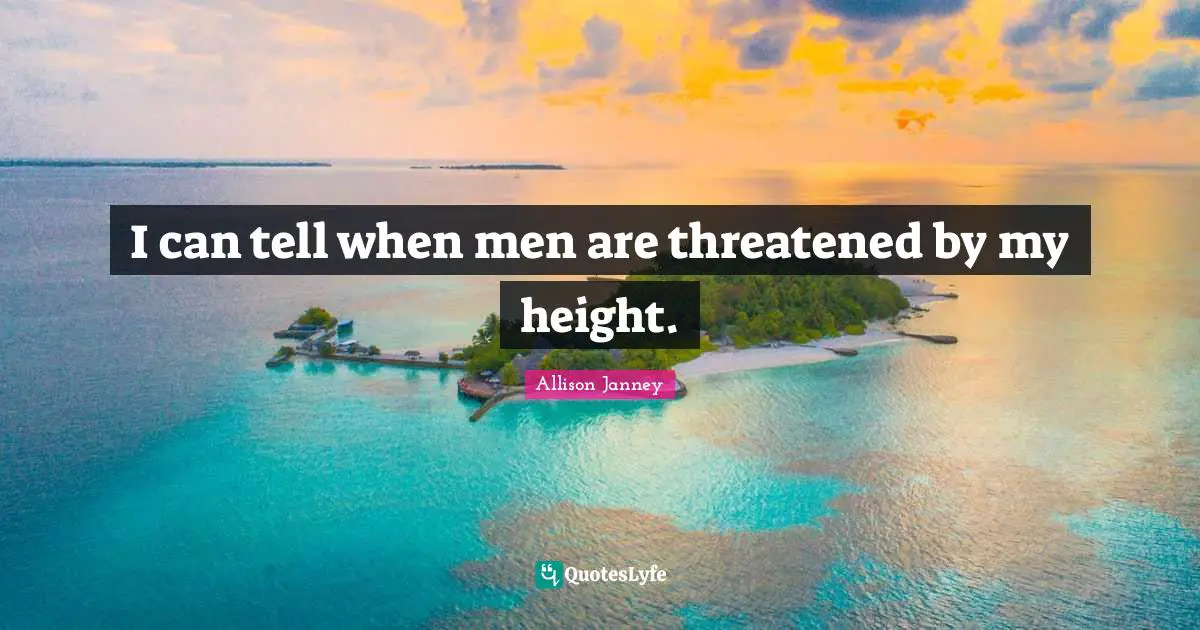 I can tell when men are threatened by my height.