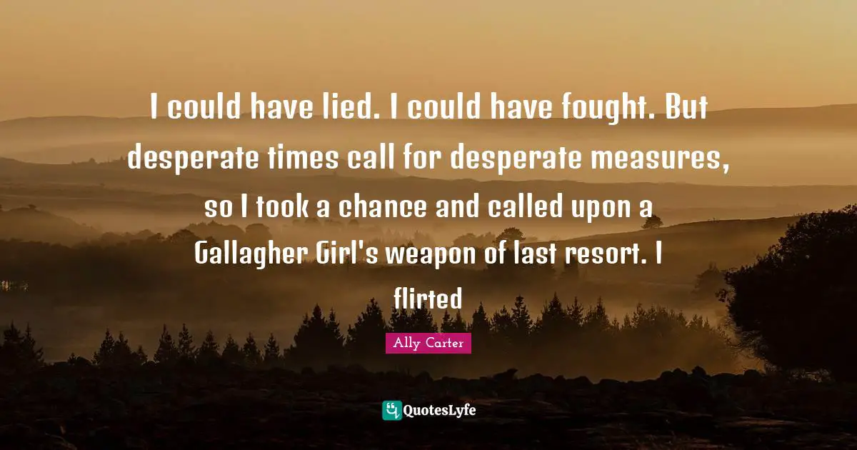 I could have lied. I could have fought. But desperate times call for desperate measures, so I took a chance and called upon a Gallagher Girl's weapon of last resort. I flirted