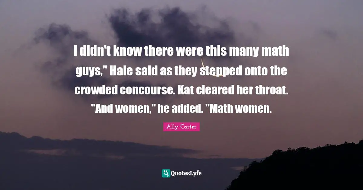 Throat Quotes: "I didn't know there were this many math guys," Hale said as they stepped onto the crowded concourse. Kat cleared her throat. "And women," he added. "Math women."