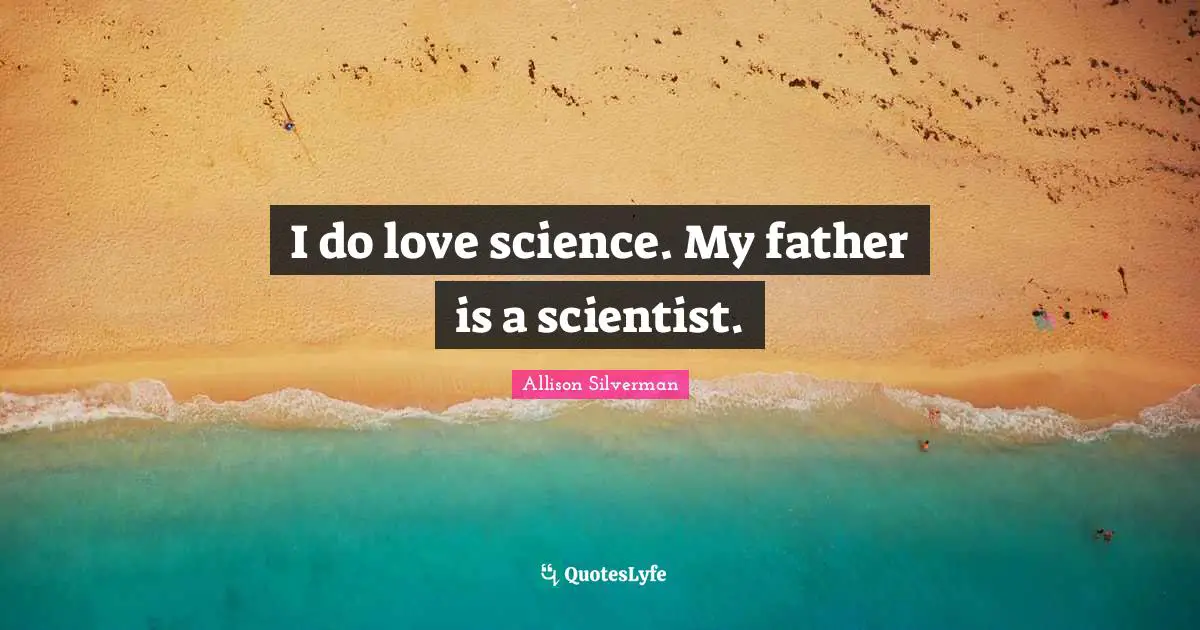 I do love science. My father is a scientist.