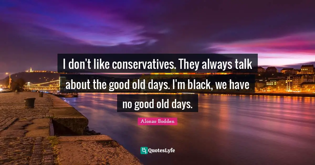 Old Days Quotes: "I don't like conservatives. They always talk about the good old days. I'm black, we have no good old days."