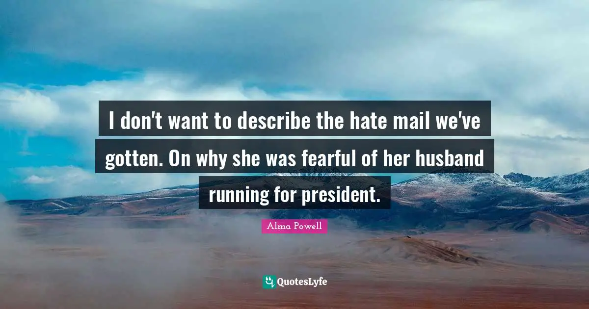 I don't want to describe the hate mail we've gotten. On why she was fearful of her husband running for president.
