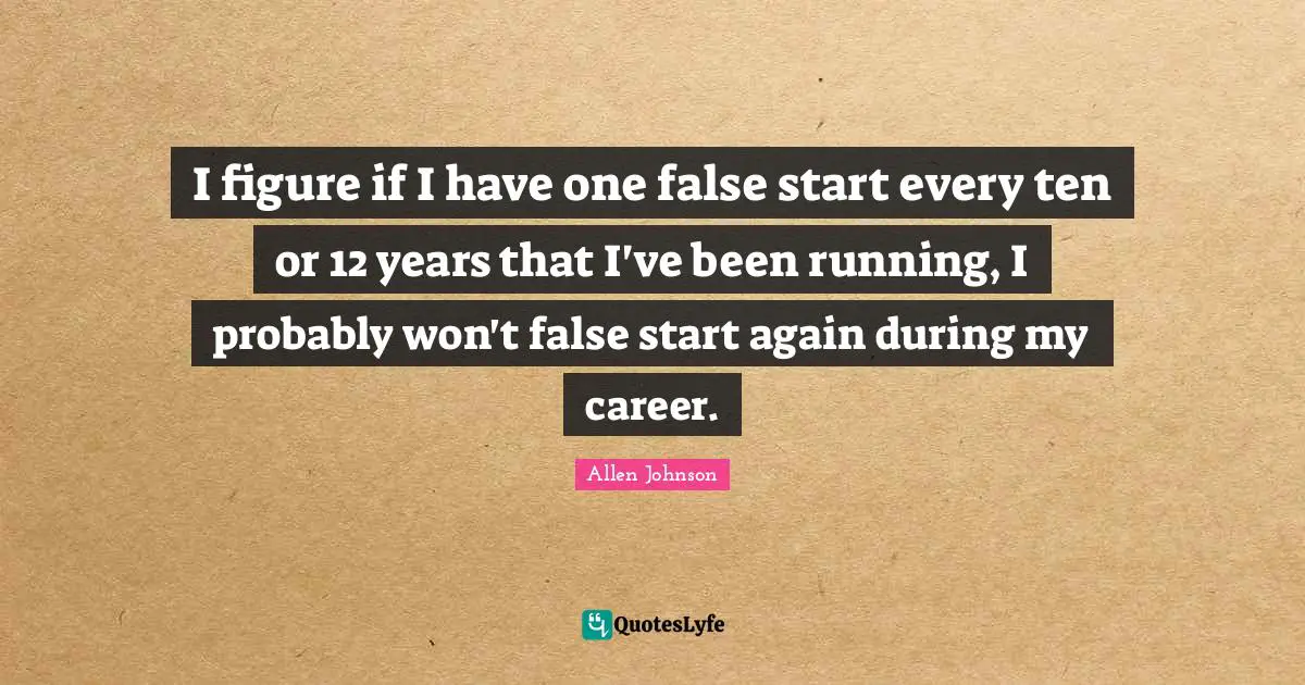 I figure if I have one false start every ten or 12 years that I've been running, I probably won't false start again during my career.