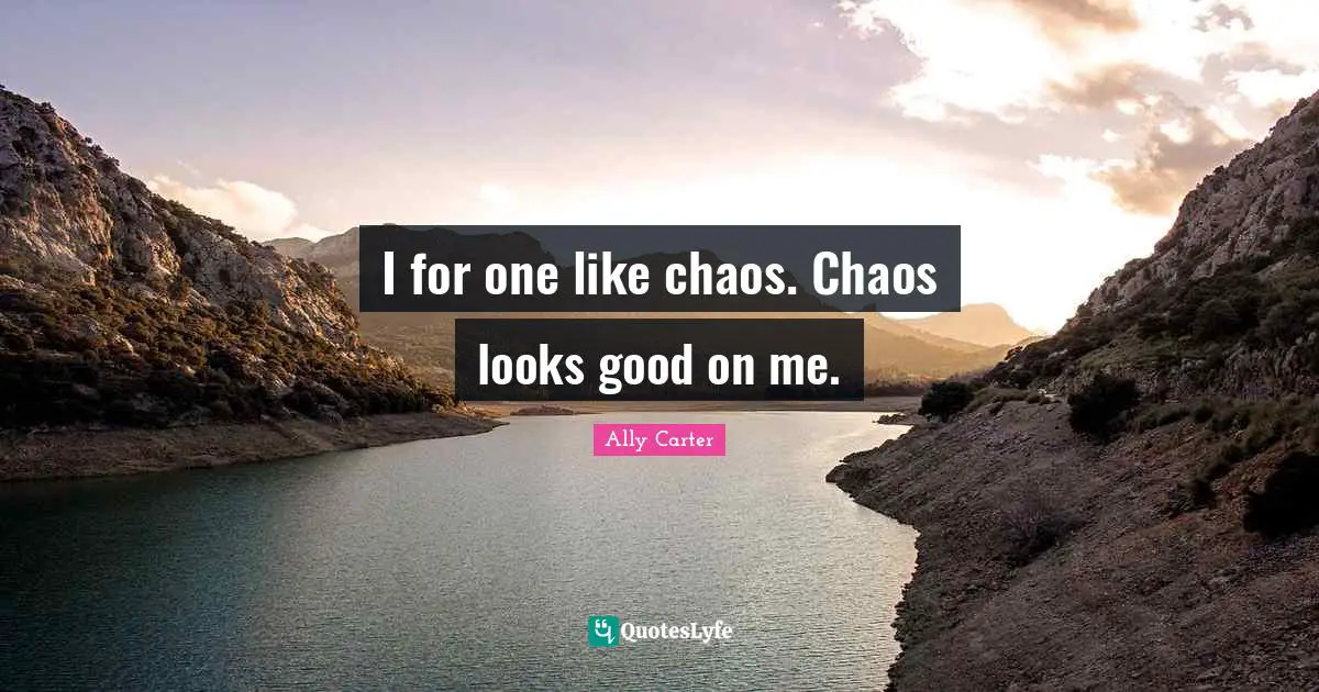 I for one like chaos. Chaos looks good on me.