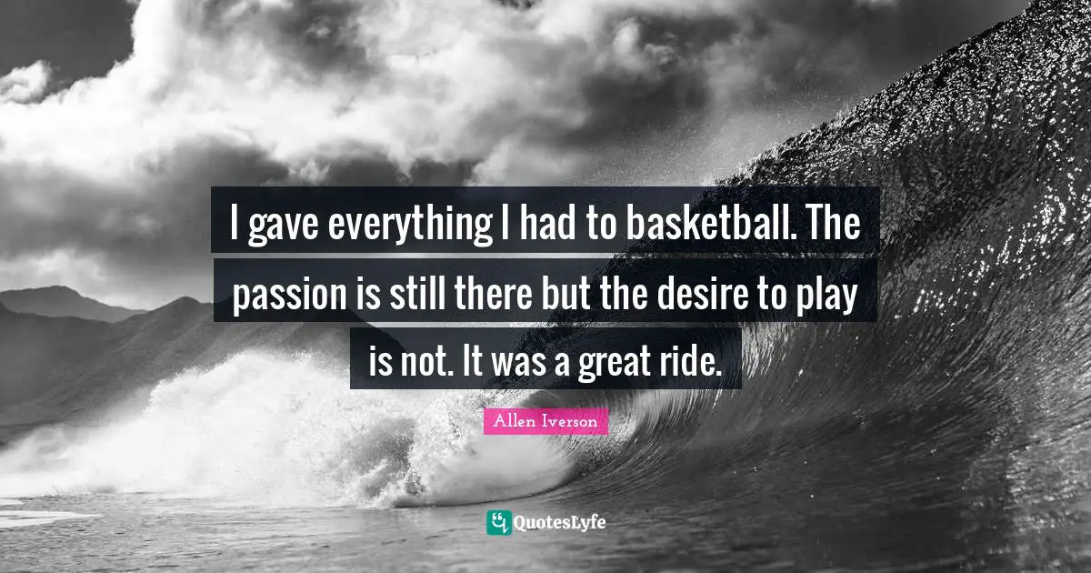 Allen Iverson Quotes: "I gave everything I had to basketball. The passion is still there but the desire to play is not. It was a great ride."