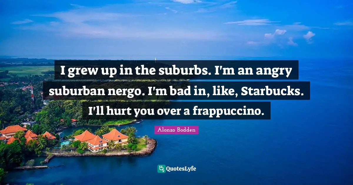 Starbucks Quotes: "I grew up in the suburbs. I'm an angry suburban nergo. I'm bad in, like, Starbucks. I'll hurt you over a frappuccino."