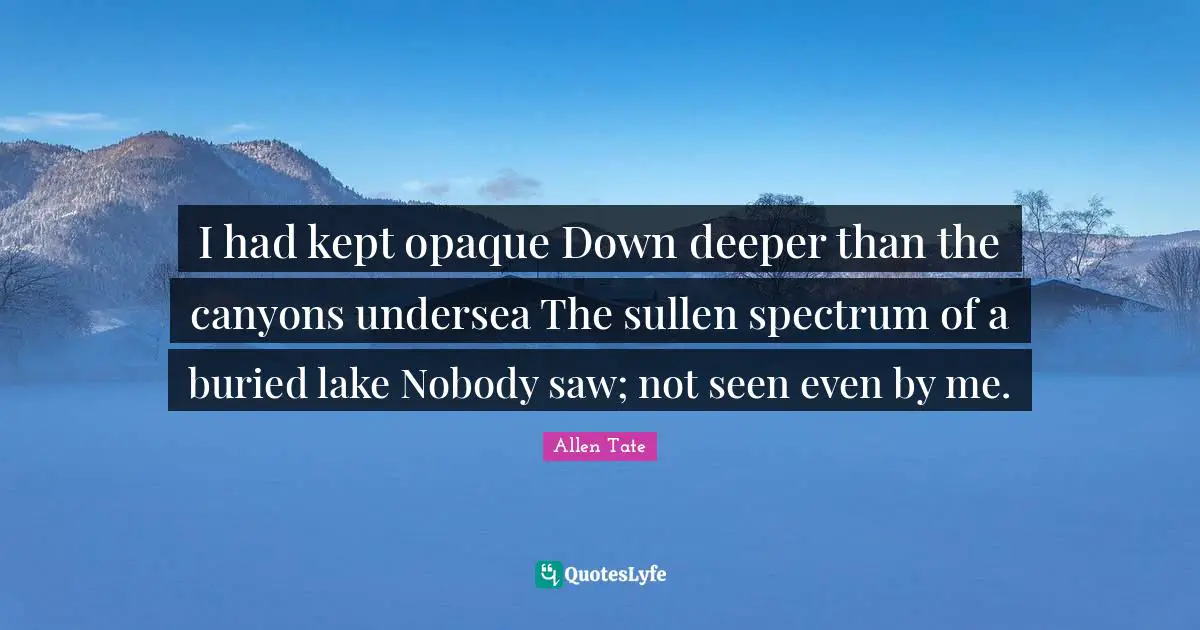 I had kept opaque Down deeper than the canyons undersea The sullen spectrum of a buried lake Nobody saw; not seen even by me.