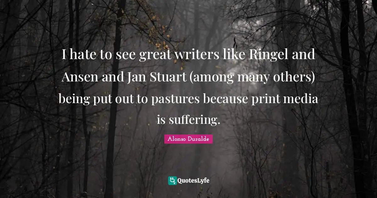 Alonso Duralde Quotes: "I hate to see great writers like Ringel and Ansen and Jan Stuart (among many others) being put out to pastures because print media is suffering."