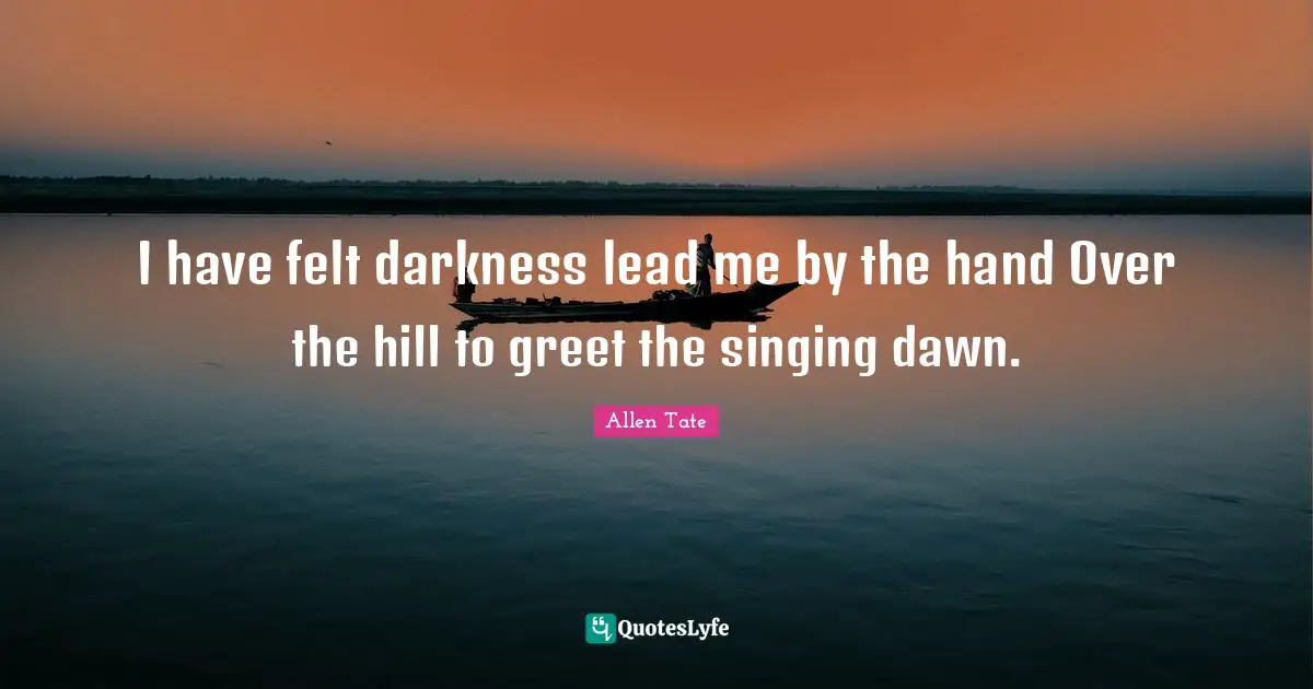 I have felt darkness lead me by the hand Over the hill to greet the singing dawn.