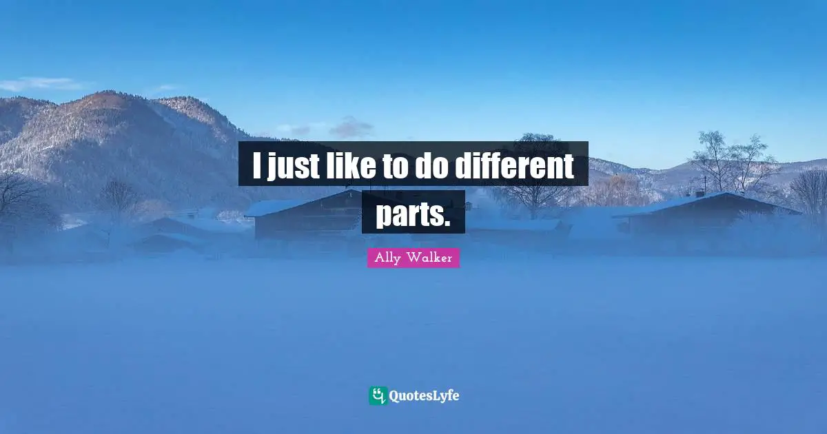 I just like to do different parts.