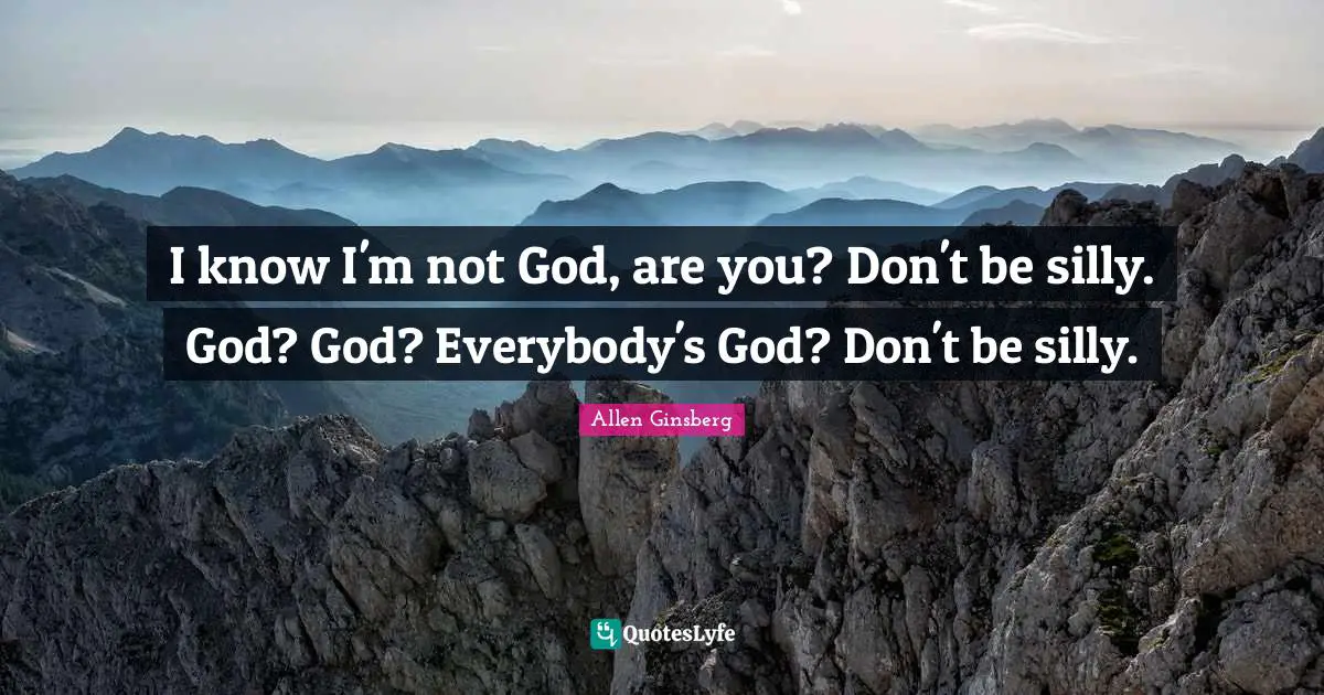 I know I'm not God, are you? Don't be silly. God? God? Everybody's God? Don't be silly.