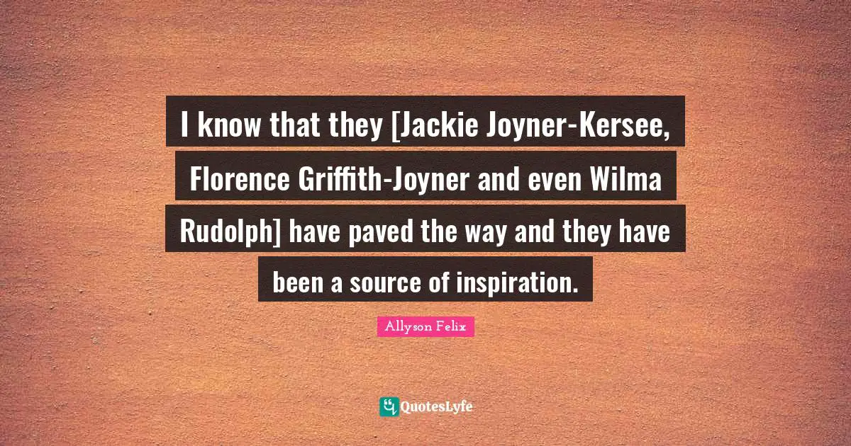Jackie Quotes: "I know that they [Jackie Joyner-Kersee, Florence Griffith-Joyner and even Wilma Rudolph] have paved the way and they have been a source of inspiration."