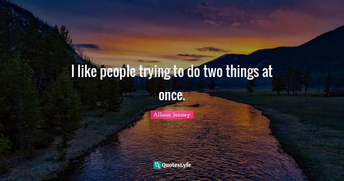 I like people trying to do two things at once.