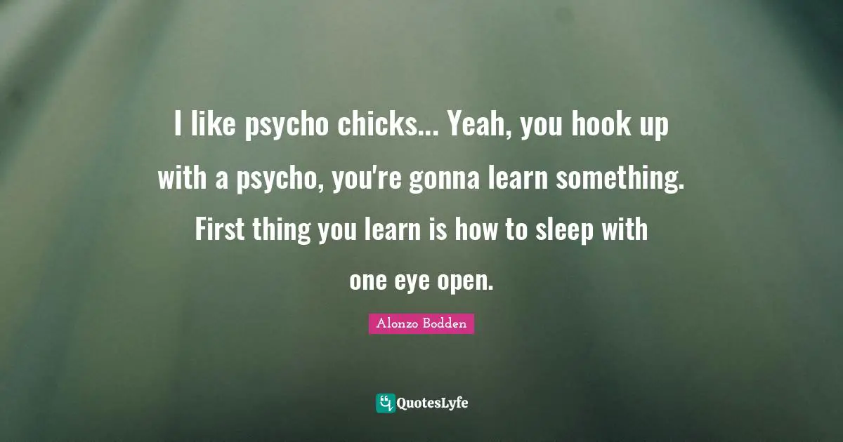 I like psycho chicks... Yeah, you hook up with a psycho, you're gonna learn something. First thing you learn is how to sleep with one eye open.