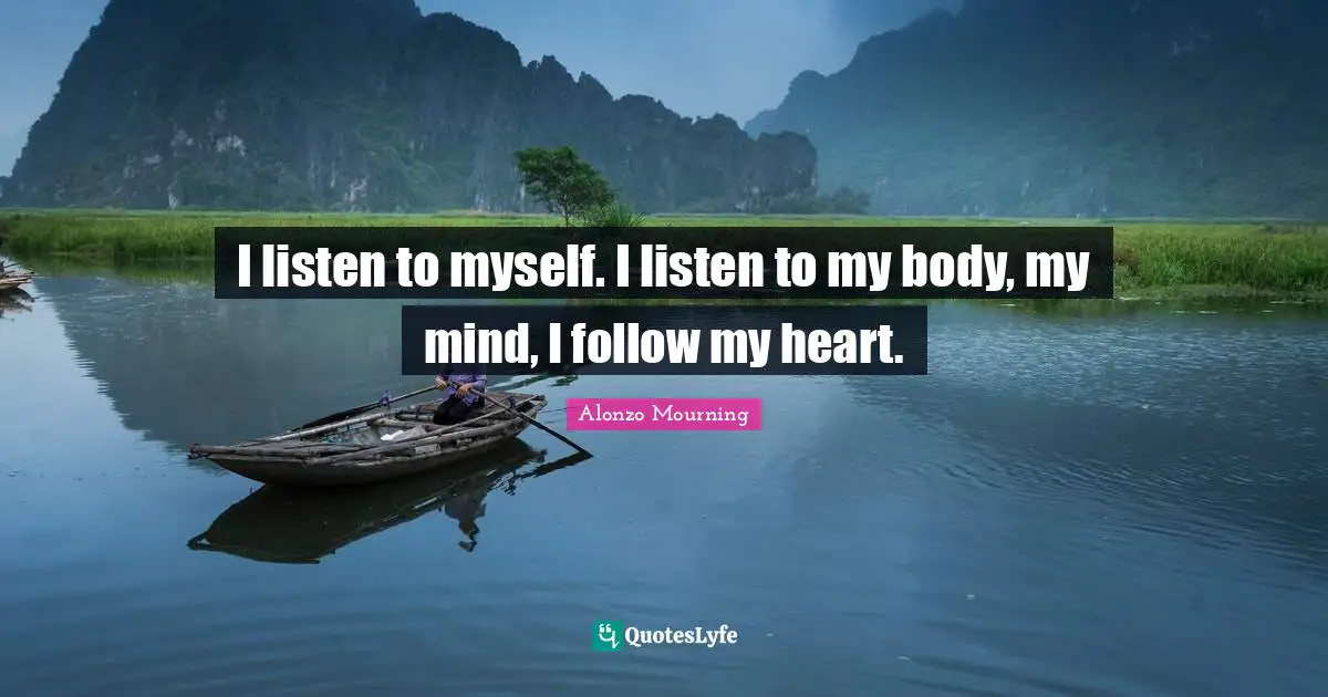 I listen to myself. I listen to my body, my mind, I follow my heart.