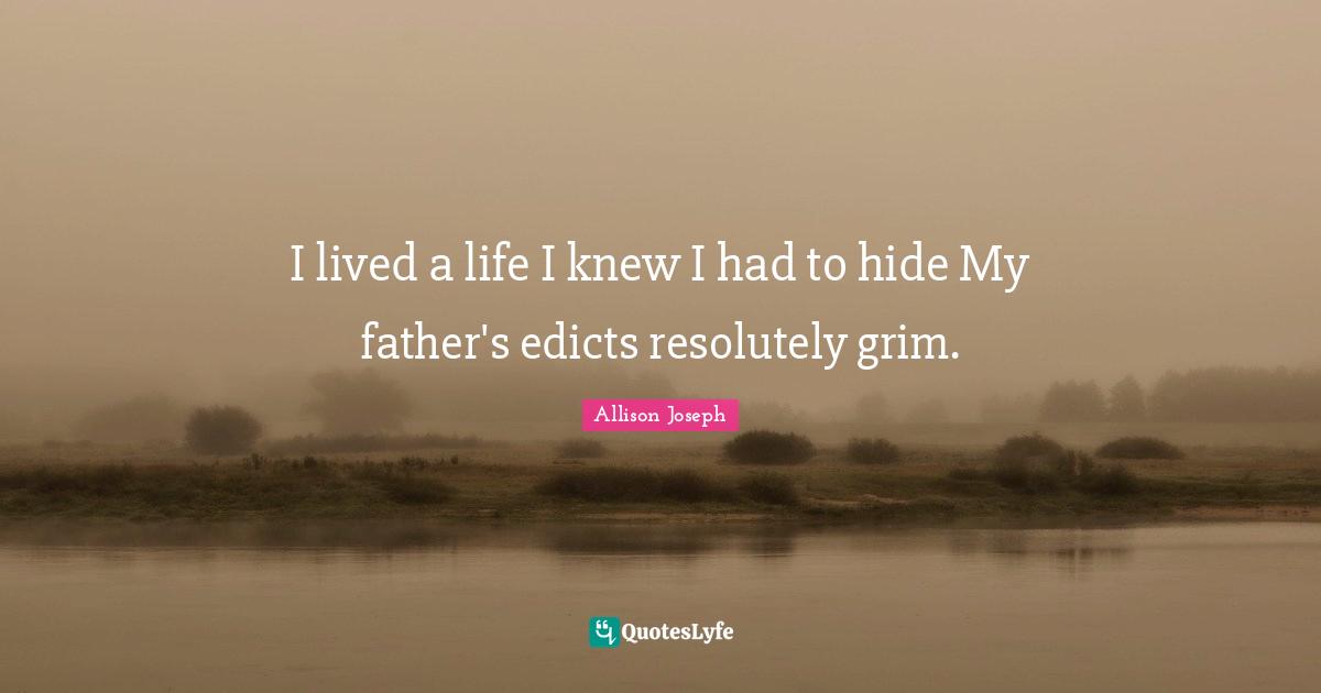 I lived a life I knew I had to hide My father's edicts resolutely grim.