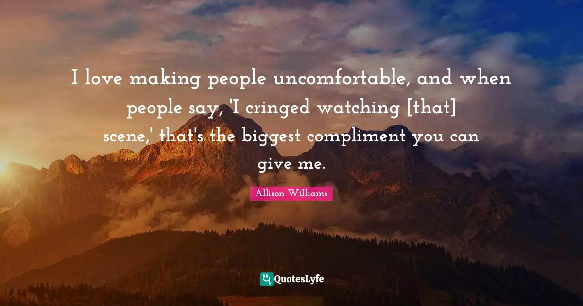 I love making people uncomfortable, and when people say, 'I cringed watching [that] scene,' that's the biggest compliment you can give me.
