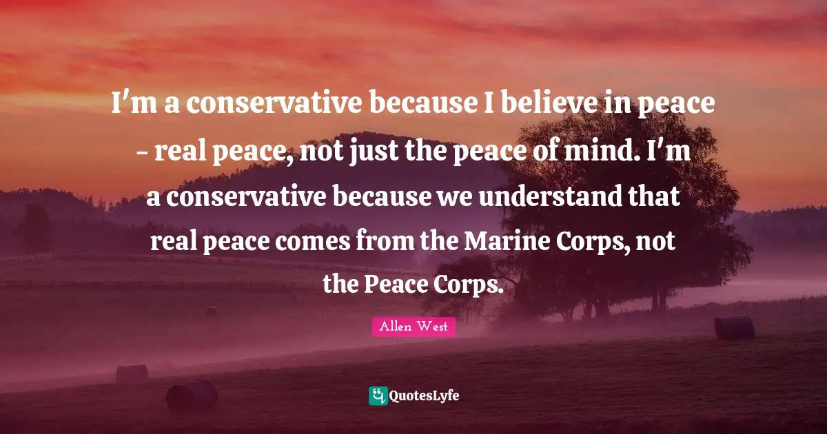 Conservative Quotes: "I'm a conservative because I believe in peace - real peace, not just the peace of mind. I'm a conservative because we understand that real peace comes from the Marine Corps, not the Peace Corps."