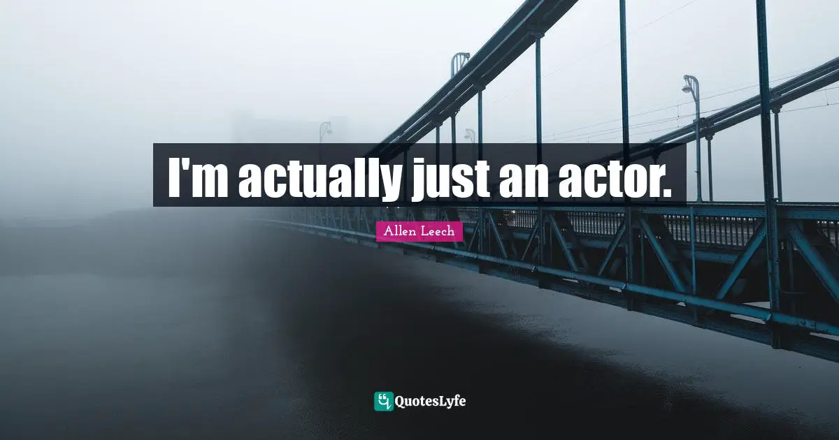 I'm actually just an actor.