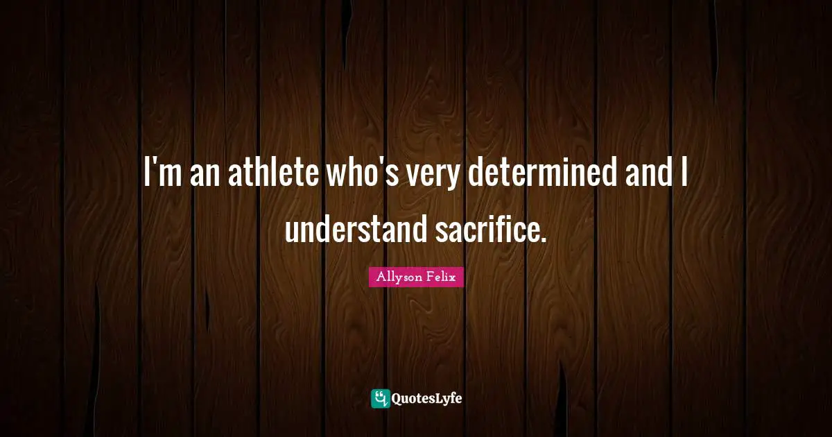 Allyson Felix Quotes: "I'm an athlete who's very determined and I understand sacrifice."