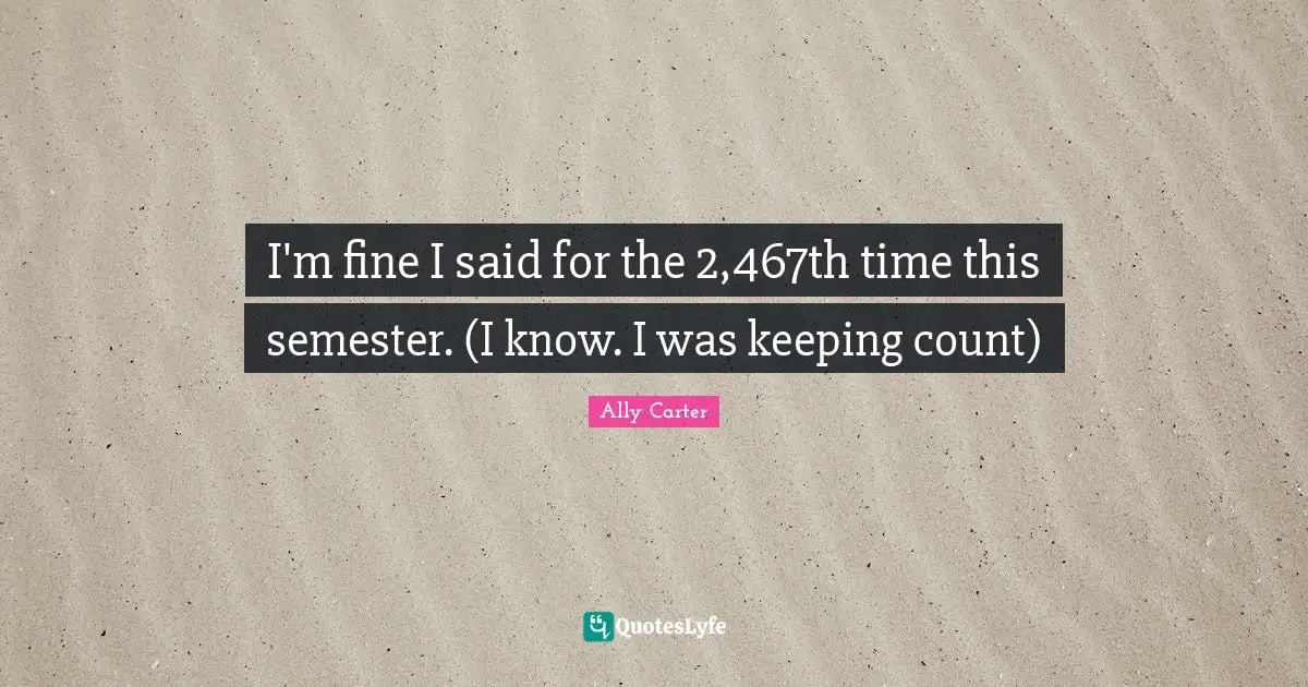 I'm fine I said for the 2,467th time this semester. (I know. I was keeping count)