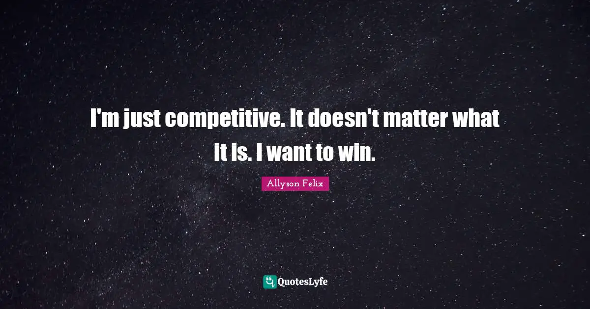 I'm just competitive. It doesn't matter what it is. I want to win.