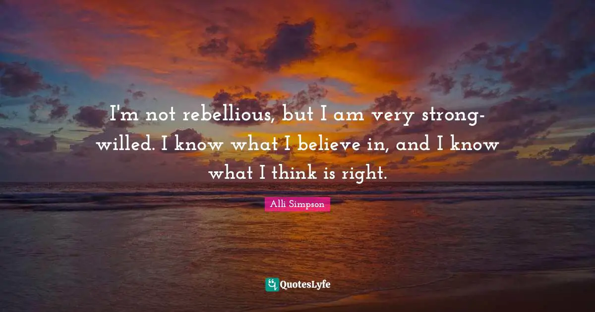 I'm not rebellious, but I am very strong-willed. I know what I believe in, and I know what I think is right.