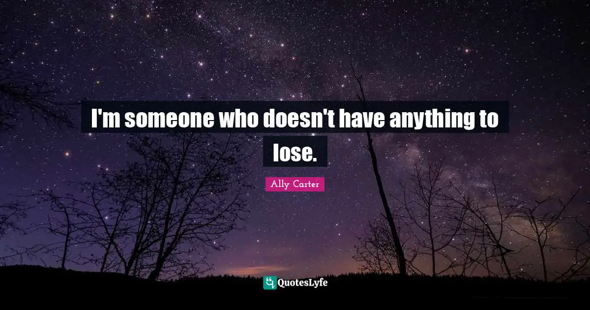 I'm someone who doesn't have anything to lose.