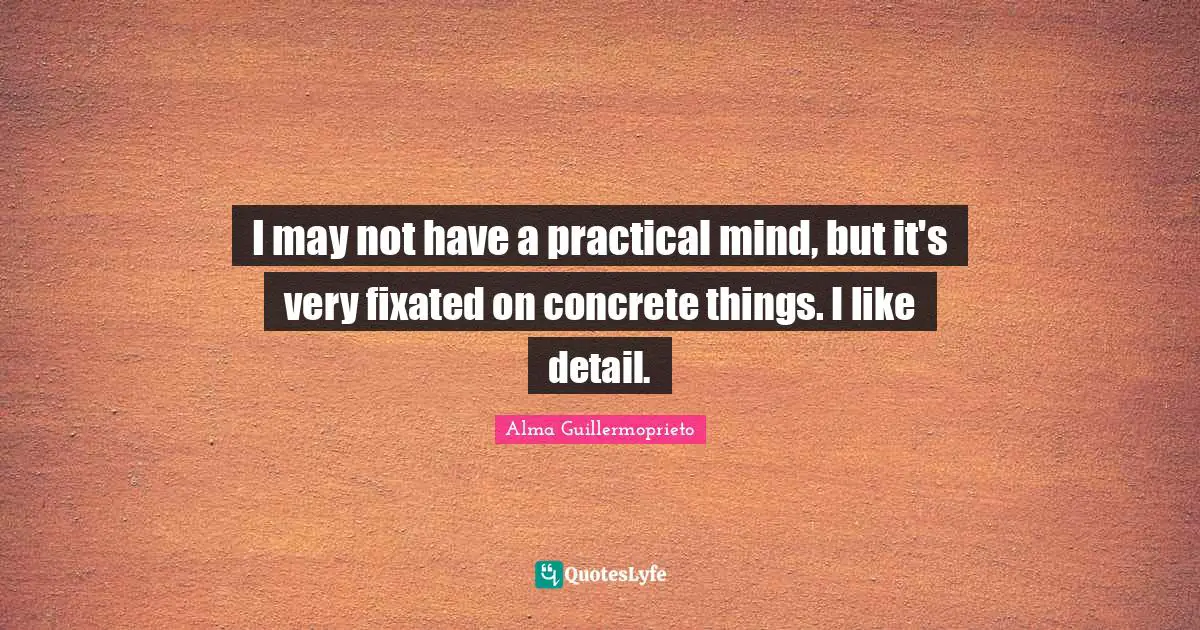 I may not have a practical mind, but it's very fixated on concrete things. I like detail.