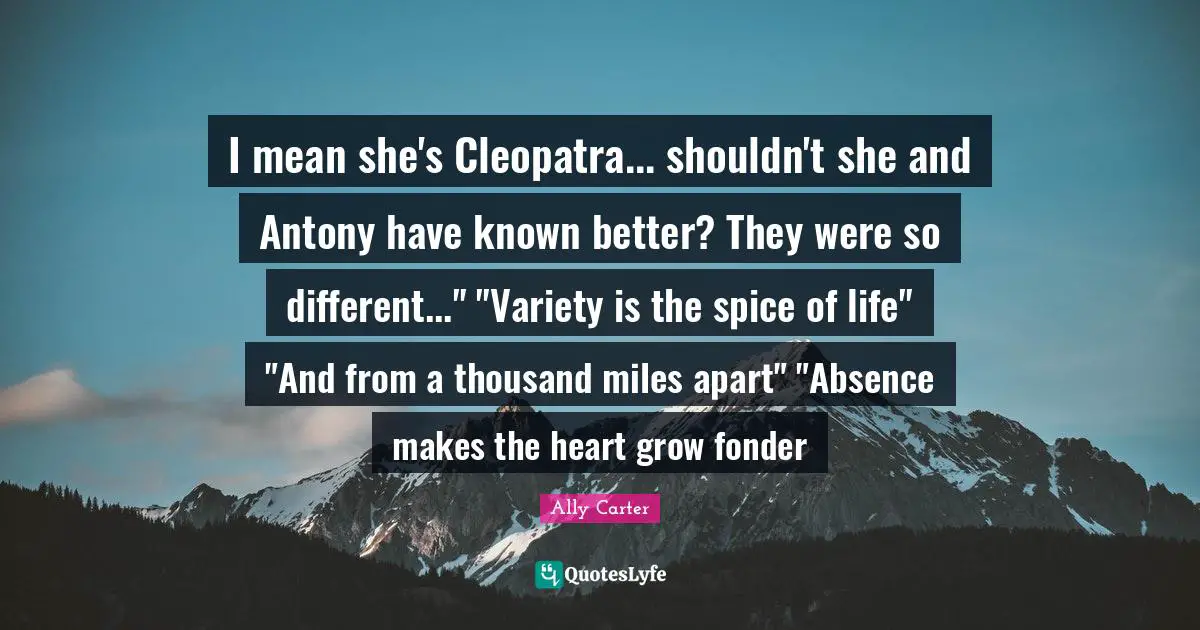 Miles Apart Quotes: "I mean she's Cleopatra... shouldn't she and Antony have known better? They were so different..." "Variety is the spice of life" "And from a thousand miles apart" "Absence makes the heart grow fonder"
