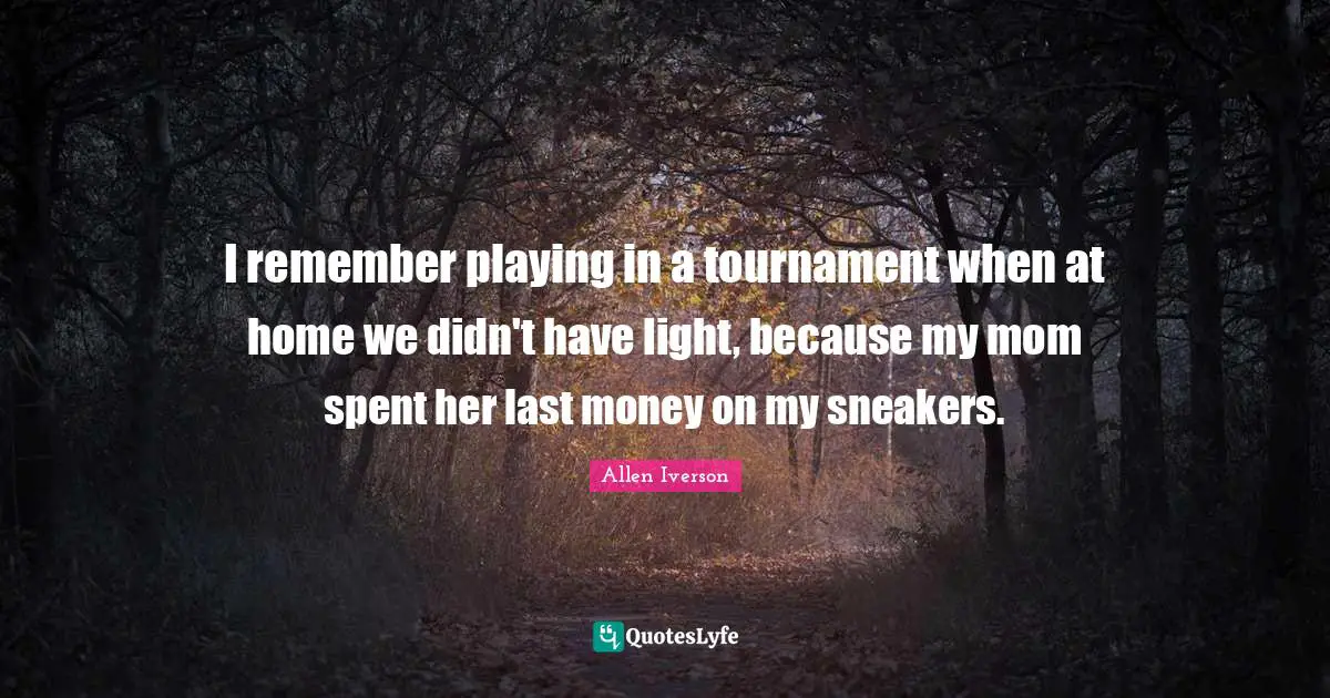 I remember playing in a tournament when at home we didn't have light, because my mom spent her last money on my sneakers.