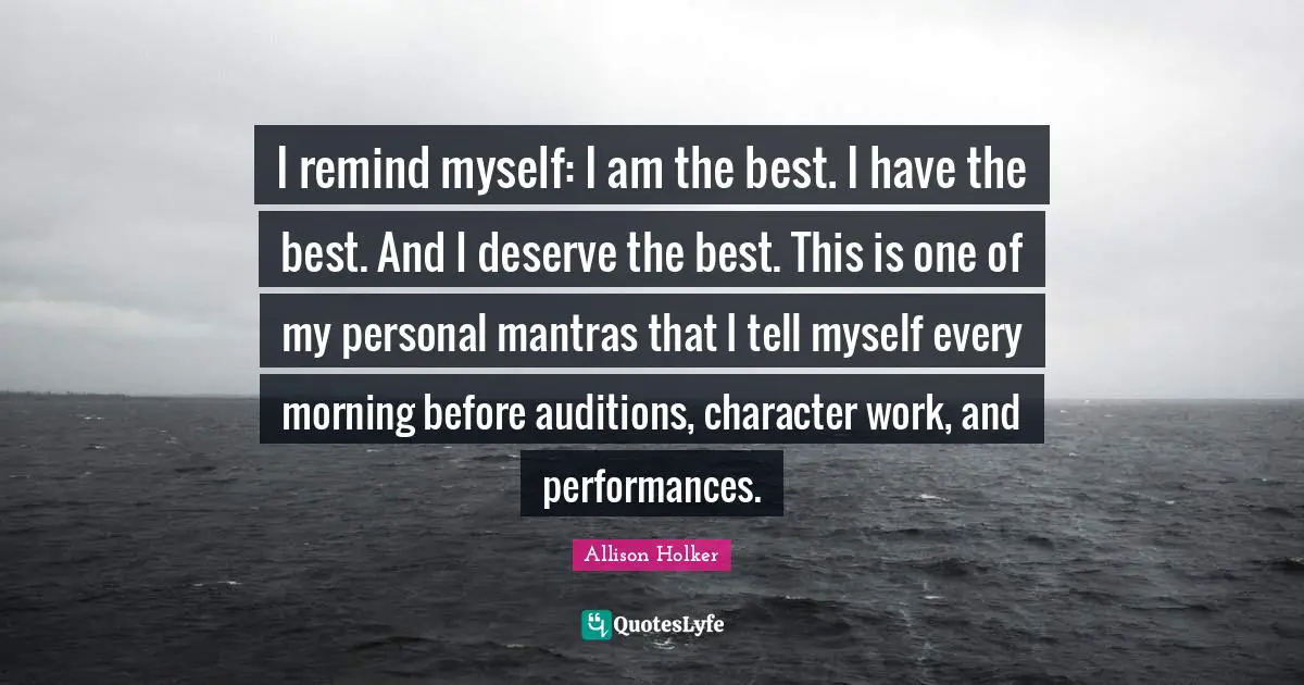 Mantras Quotes: "I remind myself: I am the best. I have the best. And I deserve the best. This is one of my personal mantras that I tell myself every morning before auditions, character work, and performances."