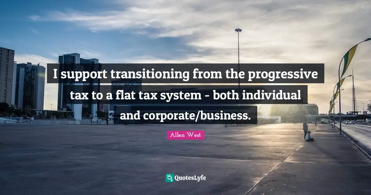 I support transitioning from the progressive tax to a flat tax system - both individual and corporate/business.