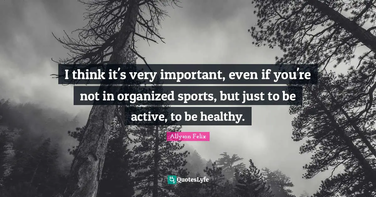 I think it's very important, even if you're not in organized sports, but just to be active, to be healthy.