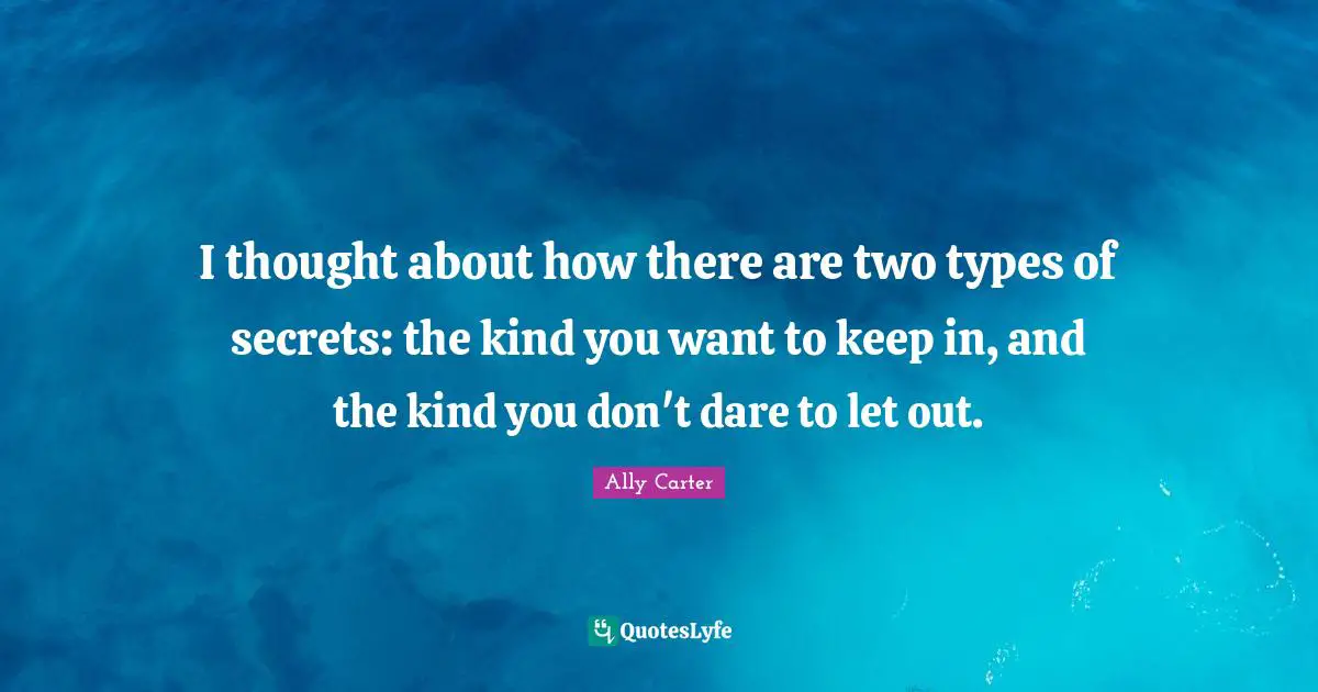 I thought about how there are two types of secrets: the kind you want to keep in, and the kind you don't dare to let out.