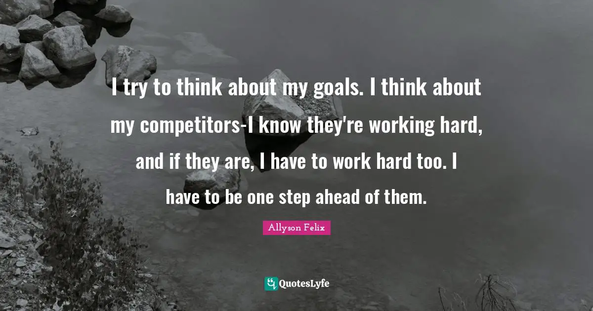 I try to think about my goals. I think about my competitors-I know they're working hard, and if they are, I have to work hard too. I have to be one step ahead of them.