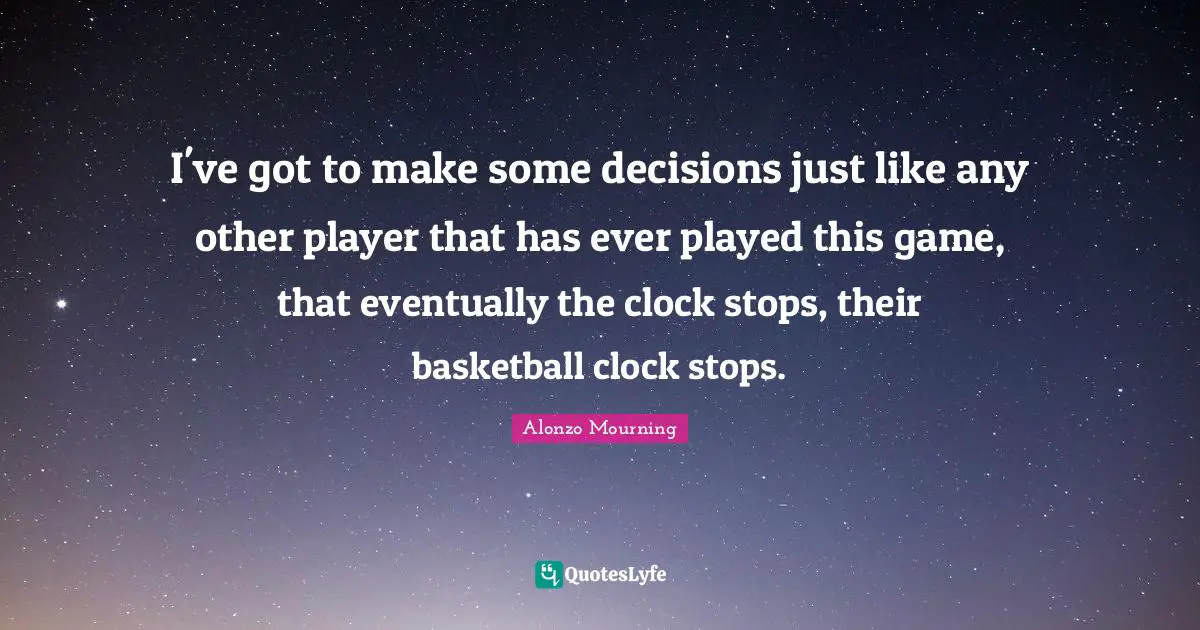 I've got to make some decisions just like any other player that has ever played this game, that eventually the clock stops, their basketball clock stops.