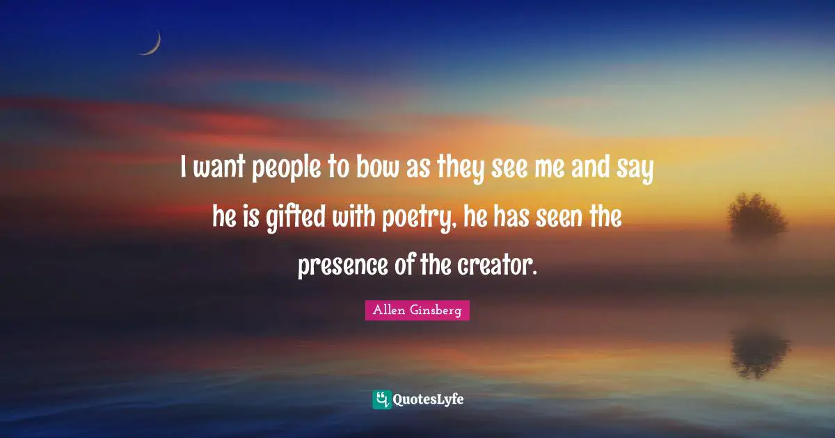 I want people to bow as they see me and say he is gifted with poetry, he has seen the presence of the creator.