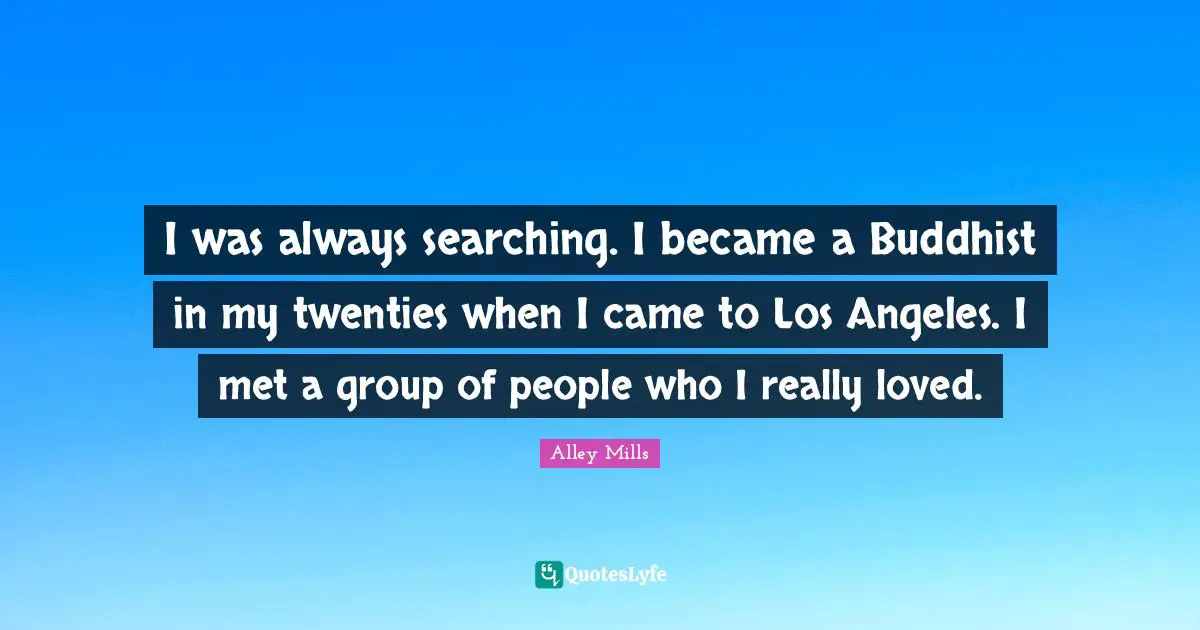 I was always searching. I became a Buddhist in my twenties when I came to Los Angeles. I met a group of people who I really loved.