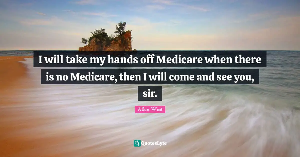 I will take my hands off Medicare when there is no Medicare, then I will come and see you, sir.
