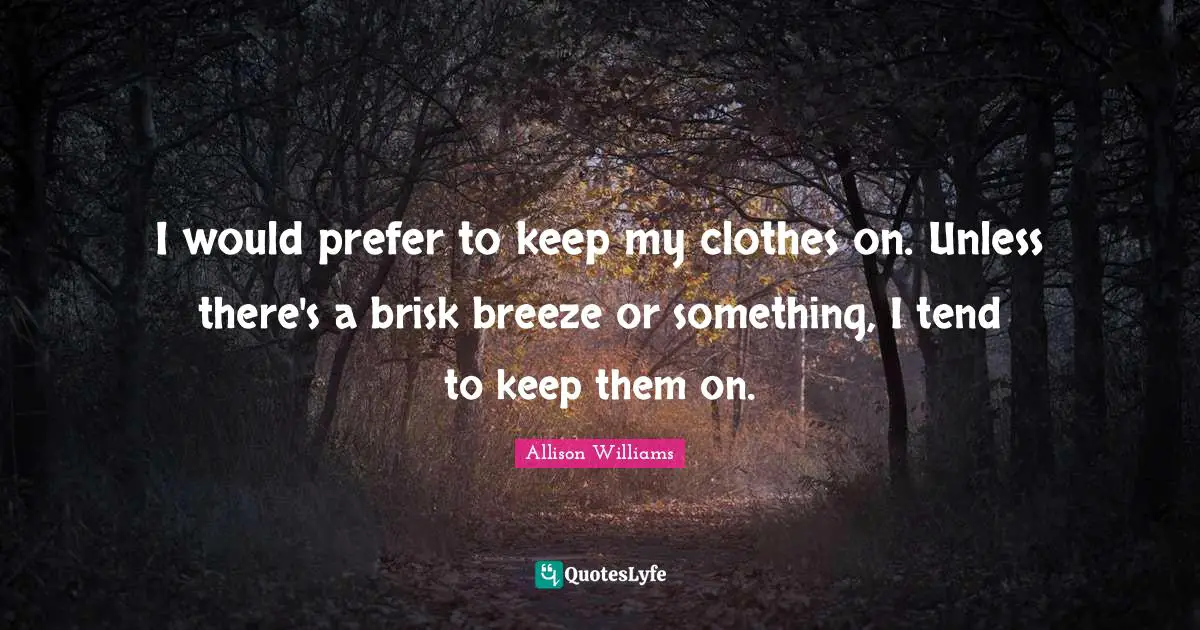 I would prefer to keep my clothes on. Unless there's a brisk breeze or something, I tend to keep them on.
