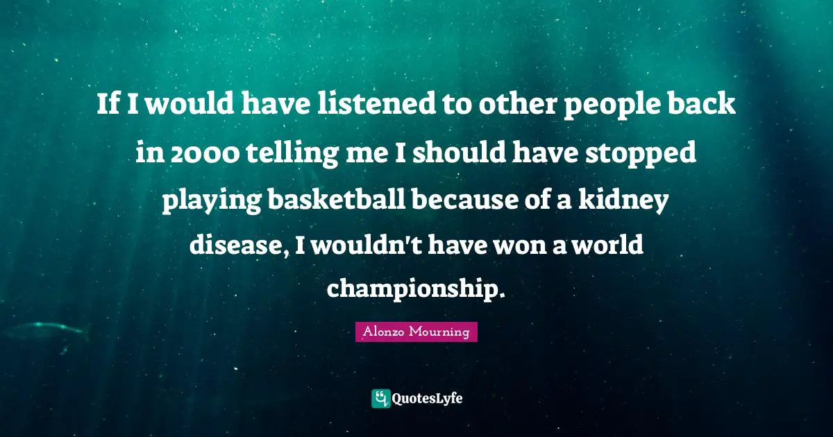 If I would have listened to other people back in 2000 telling me I should have stopped playing basketball because of a kidney disease, I wouldn't have won a world championship.