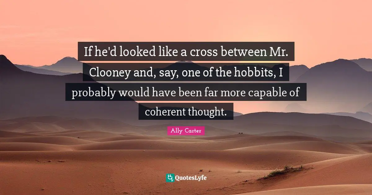 If he'd looked like a cross between Mr. Clooney and, say, one of the hobbits, I probably would have been far more capable of coherent thought.