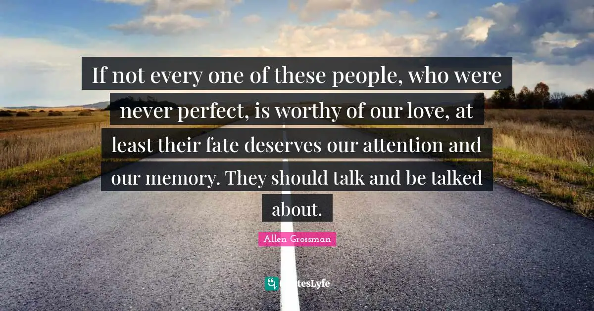 If not every one of these people, who were never perfect, is worthy of our love, at least their fate deserves our attention and our memory. They should talk and be talked about.